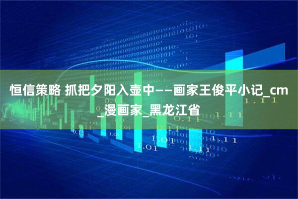 恒信策略 抓把夕阳入壶中——画家王俊平小记_cm_漫画家_黑龙江省