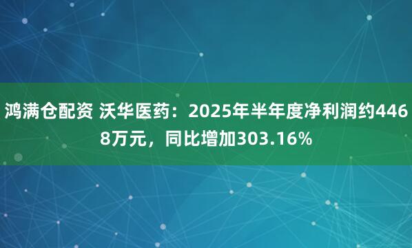 鸿满仓配资 沃华医药：2025年半年度净利润约4468万元，同比增加303.16%
