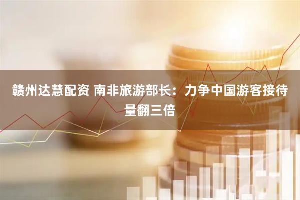 赣州达慧配资 南非旅游部长：力争中国游客接待量翻三倍