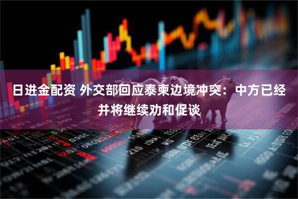 日进金配资 外交部回应泰柬边境冲突：中方已经并将继续劝和促谈