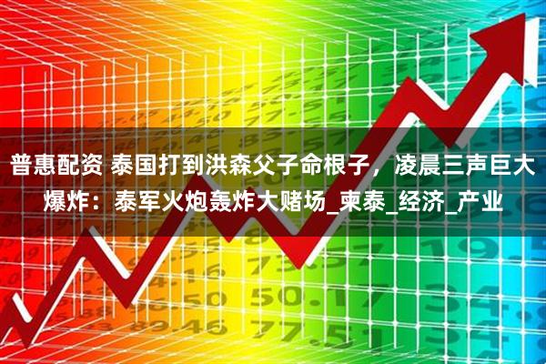 普惠配资 泰国打到洪森父子命根子，凌晨三声巨大爆炸：泰军火炮轰炸大赌场_柬泰_经济_产业