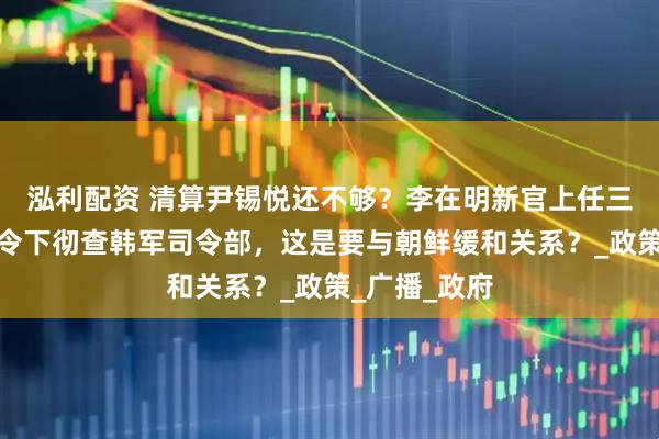 泓利配资 清算尹锡悦还不够？李在明新官上任三把火，一声令下彻查韩军司令部，这是要与朝鲜缓和关系？_政策_广播_政府