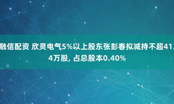融信配资 欣灵电气5%以上股东张彭春拟减持不超41.4万股, 占总股本0.40%