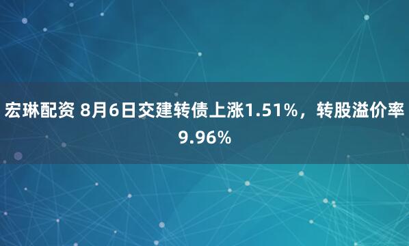 宏琳配资 8月6日交建转债上涨1.51%，转股溢价率9.96%
