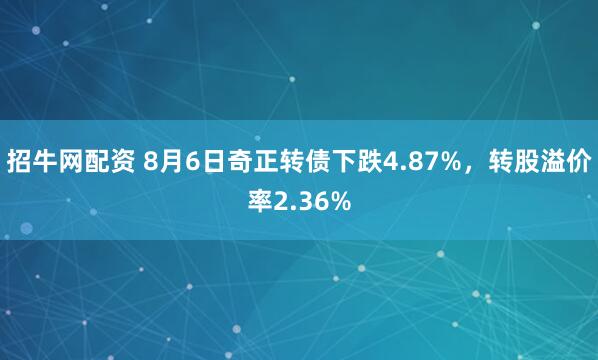 招牛网配资 8月6日奇正转债下跌4.87%，转股溢价率2.36%