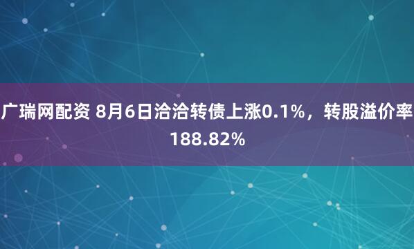 广瑞网配资 8月6日洽洽转债上涨0.1%，转股溢价率188.82%