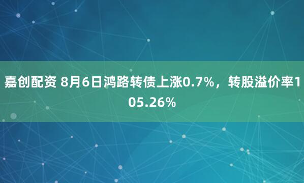 嘉创配资 8月6日鸿路转债上涨0.7%，转股溢价率105.26%
