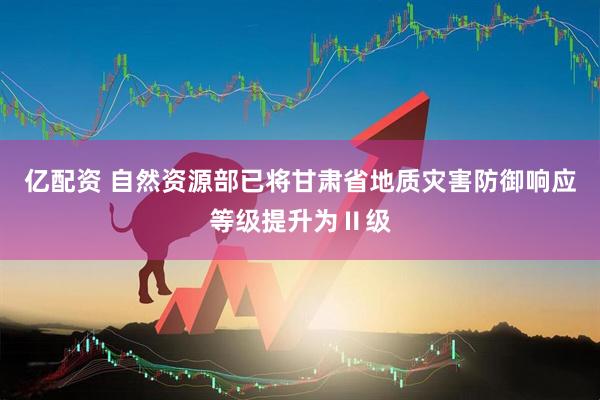 亿配资 自然资源部已将甘肃省地质灾害防御响应等级提升为Ⅱ级