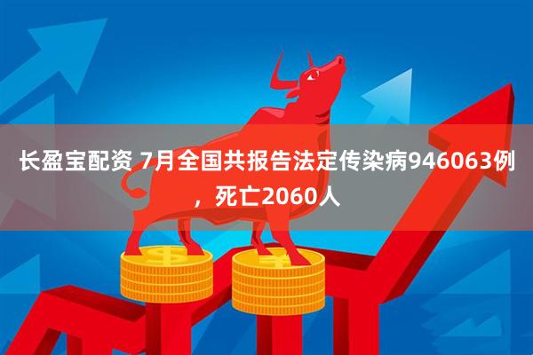 长盈宝配资 7月全国共报告法定传染病946063例，死亡2060人