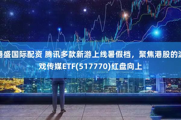 港盛国际配资 腾讯多款新游上线暑假档，聚焦港股的游戏传媒ETF(517770)红盘向上