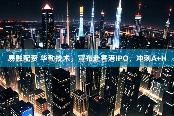 易融配资 华勤技术，宣布赴香港IPO，冲刺A+H