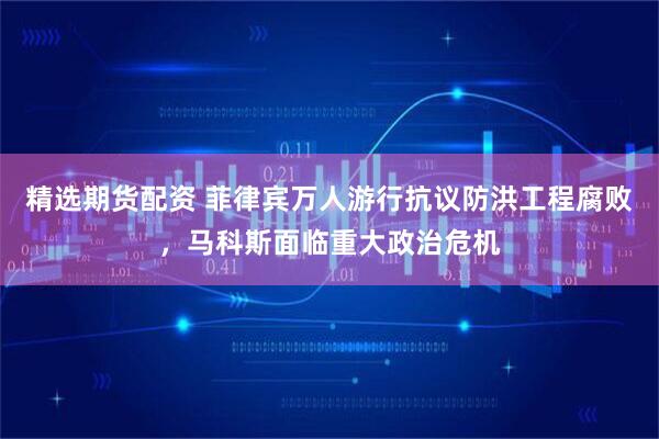 精选期货配资 菲律宾万人游行抗议防洪工程腐败，马科斯面临重大政治危机