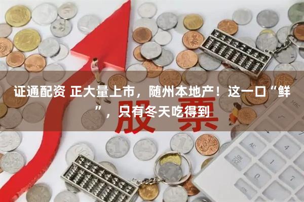 证通配资 正大量上市，随州本地产！这一口“鲜”，只有冬天吃得到