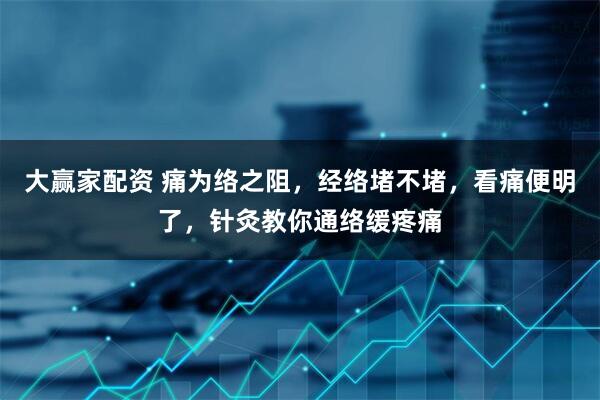 大赢家配资 痛为络之阻，经络堵不堵，看痛便明了，针灸教你通络缓疼痛