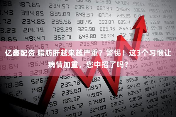 亿鑫配资 脂肪肝越来越严重？警惕！这3个习惯让病情加重，您中招了吗？