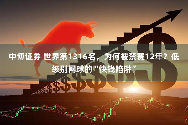 中博证券 世界第1316名，为何被禁赛12年？低级别网球的“快钱陷阱”