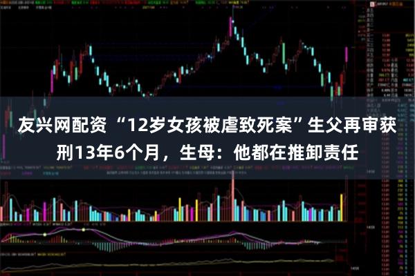 友兴网配资 “12岁女孩被虐致死案”生父再审获刑13年6个月，生母：他都在推卸责任