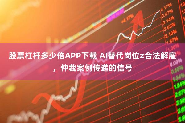 股票杠杆多少倍APP下载 AI替代岗位≠合法解雇，仲裁案例传递的信号