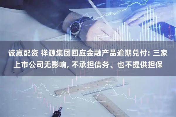诚赢配资 祥源集团回应金融产品逾期兑付: 三家上市公司无影响, 不承担债务、也不提供担保
