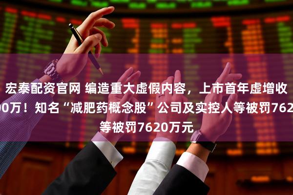 宏泰配资官网 编造重大虚假内容，上市首年虚增收入3000万！知名“减肥药概念股”公司及实控人等被罚7620万元