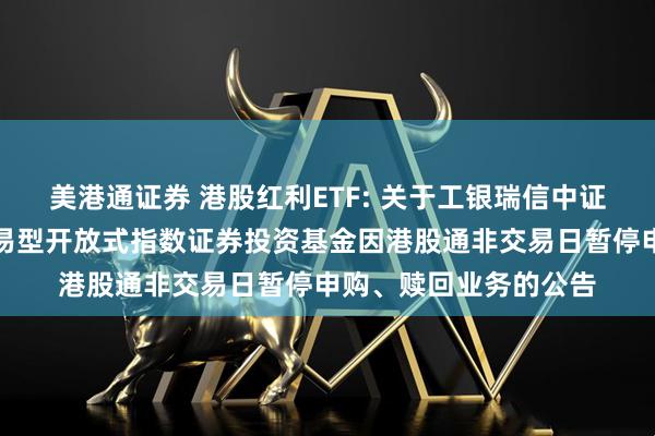 美港通证券 港股红利ETF: 关于工银瑞信中证港股通高股息精选交易型开放式指数证券投资基金因港股通非交易日暂停申购、赎回业务的公告