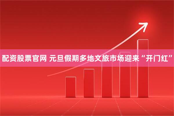 配资股票官网 元旦假期多地文旅市场迎来“开门红”