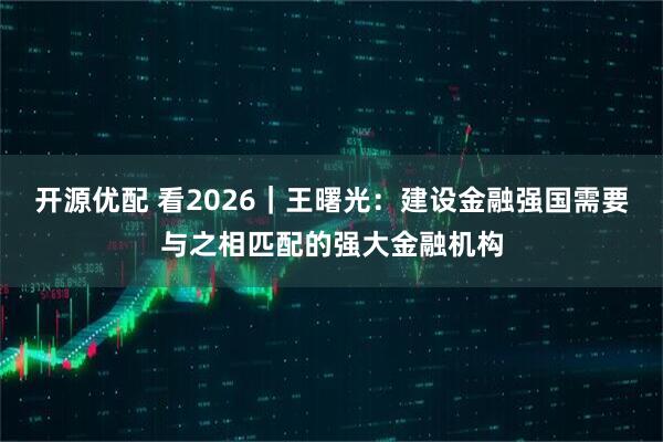 开源优配 看2026｜王曙光：建设金融强国需要与之相匹配的强大金融机构