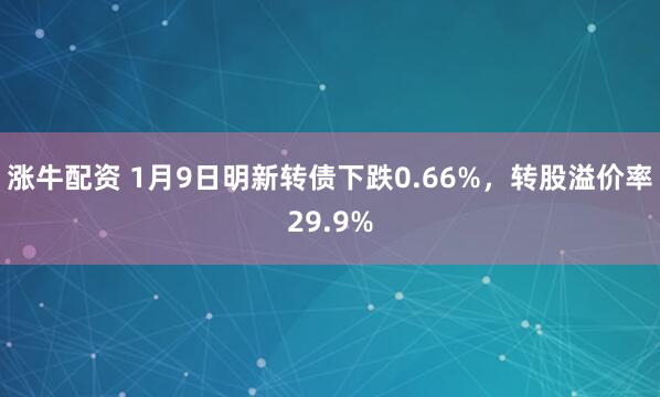 涨牛配资 1月9日明新转债下跌0.66%，转股溢价率29.9%