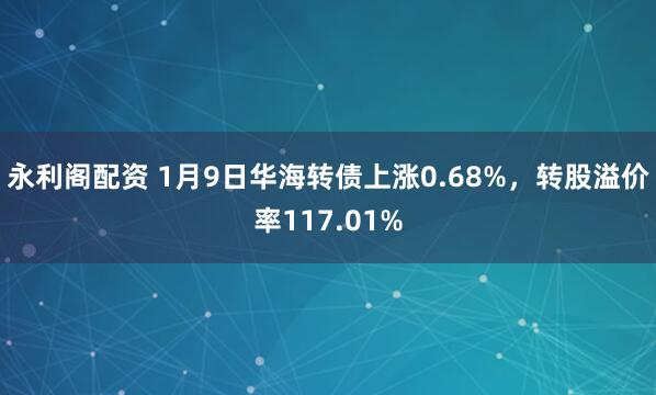 永利阁配资 1月9日华海转债上涨0.68%，转股溢价率117.01%