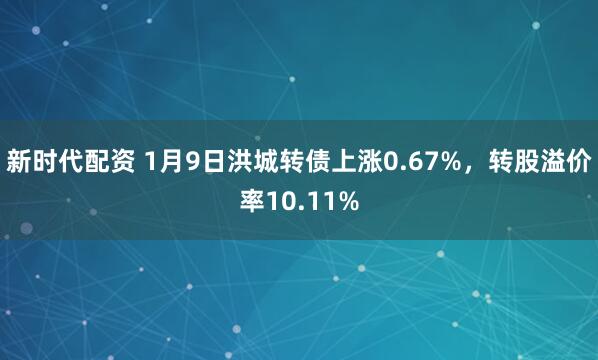 新时代配资 1月9日洪城转债上涨0.67%，转股溢价率10.11%