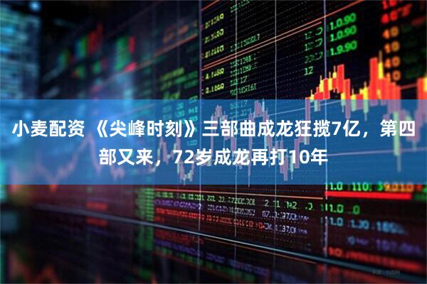 小麦配资 《尖峰时刻》三部曲成龙狂揽7亿，第四部又来，72岁成龙再打10年