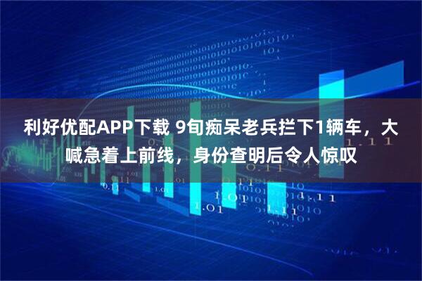 利好优配APP下载 9旬痴呆老兵拦下1辆车，大喊急着上前线，身份查明后令人惊叹
