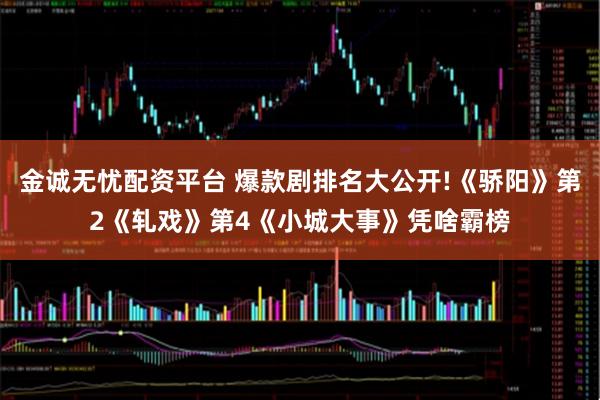 金诚无忧配资平台 爆款剧排名大公开!《骄阳》第2《轧戏》第4《小城大事》凭啥霸榜