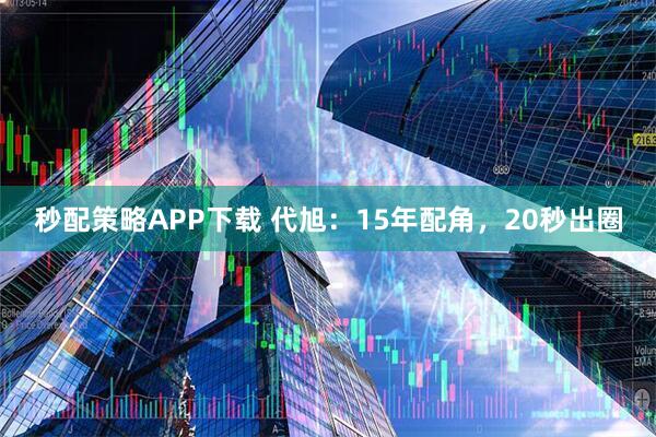秒配策略APP下载 代旭：15年配角，20秒出圈