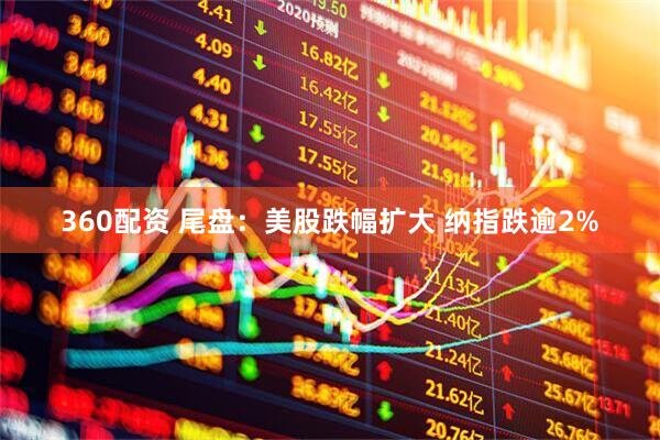 360配资 尾盘：美股跌幅扩大 纳指跌逾2%