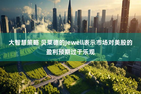 大智慧策略 贝莱德的Jewell表示市场对美股的盈利预期过于乐观