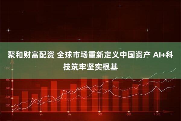 聚和财富配资 全球市场重新定义中国资产 AI+科技筑牢坚实根基