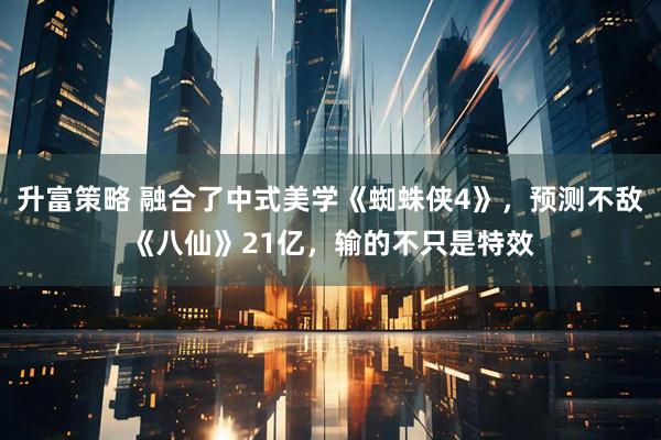 升富策略 融合了中式美学《蜘蛛侠4》，预测不敌《八仙》21亿，输的不只是特效